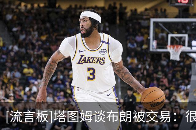 [流言板]塔图姆谈布朗被交易：很不适应&因为队友之间终究有感情羁绊